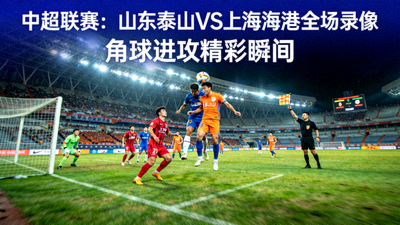 中超联赛山东泰山对上海海港全场录像封面，球场上角球进攻画面